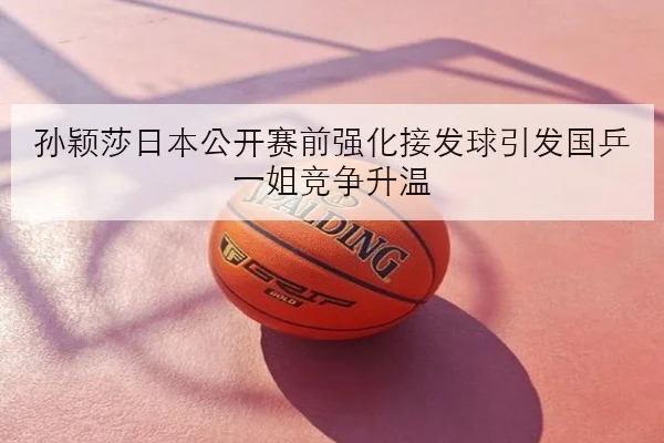 孙颖莎日本公开赛前强化接发球引发国乒一姐竞争升温