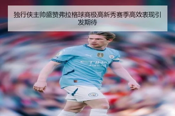 独行侠主帅盛赞弗拉格球商极高新秀赛季高效表现引发期待